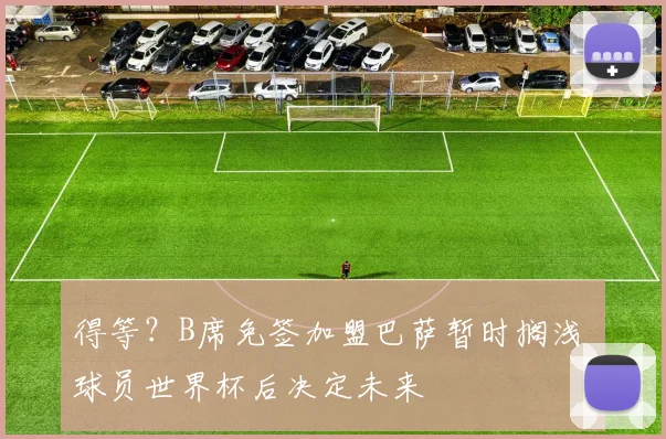 得等？B席免签加盟巴萨暂时搁浅 球员世界杯后决定未来