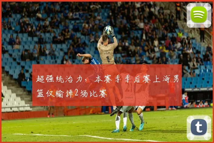 超强统治力，本赛季季后赛上海男篮仅输掉2场比赛